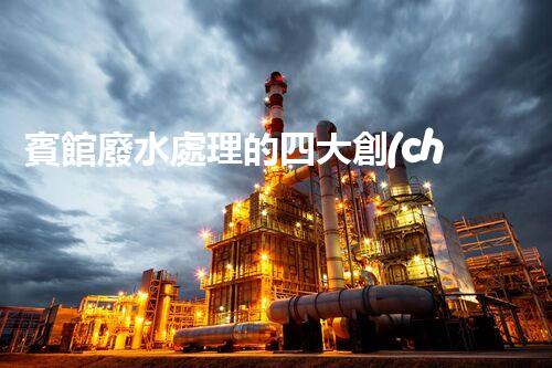 賓館廢水處理的四大創(chuàng)新技術(shù)，你了解多少？
